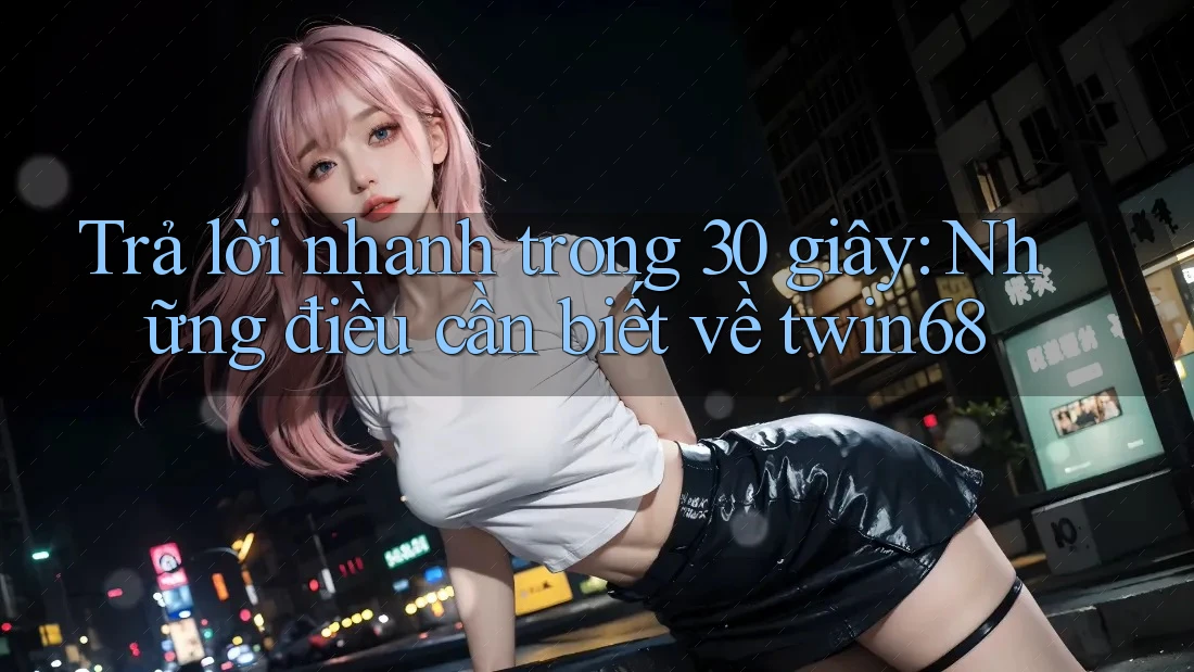 Trả lời nhanh trong 30 giây: Những điều cần biết về twin68 Trả lời nhanh trong 30 giây: Những điều cần biết về twin68