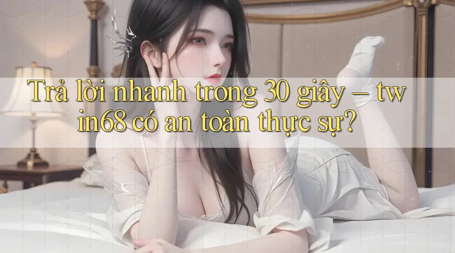 Trả lời nhanh trong 30 giây – twin68 có an toàn thực sự?
