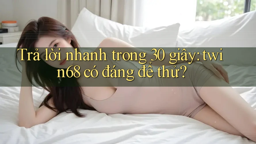 Trả lời nhanh trong 30 giây: twin68 có đáng để thử?