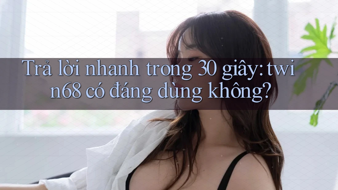 Trả lời nhanh trong 30 giây: twin68 có đáng dùng không?