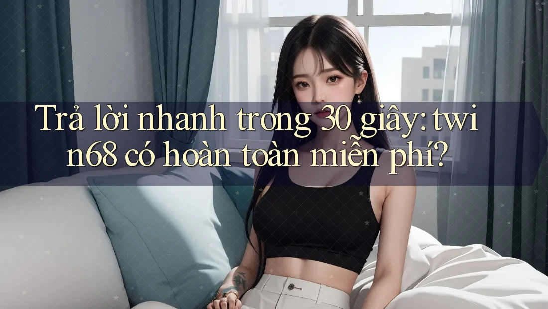 Trả lời nhanh trong 30 giây: twin68 có hoàn toàn miễn phí? Trả lời nhanh trong 30 giây: twin68 có hoàn toàn miễn phí?