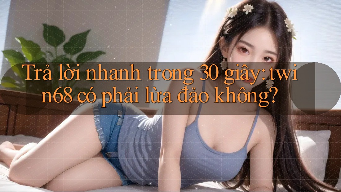 Trả lời nhanh trong 30 giây: twin68 có phải lừa đảo không?