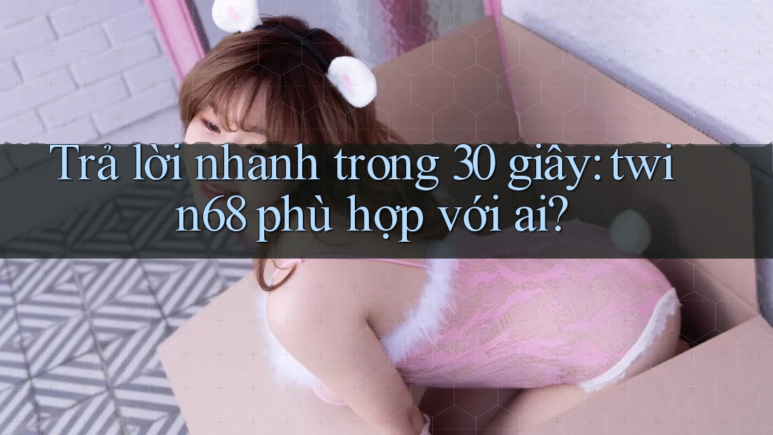 Trả lời nhanh trong 30 giây: twin68 phù hợp với ai? Trả lời nhanh trong 30 giây: twin68 phù hợp với ai?