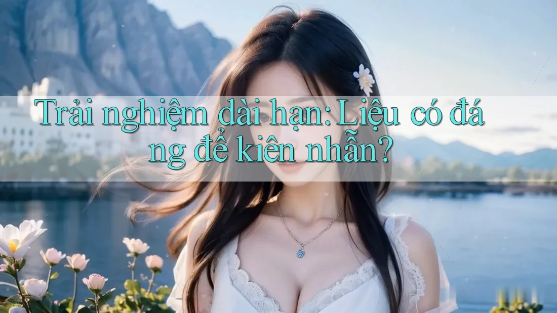 Trải nghiệm dài hạn: Liệu có đáng để kiên nhẫn? Trải nghiệm dài hạn: Liệu có đáng để kiên nhẫn?