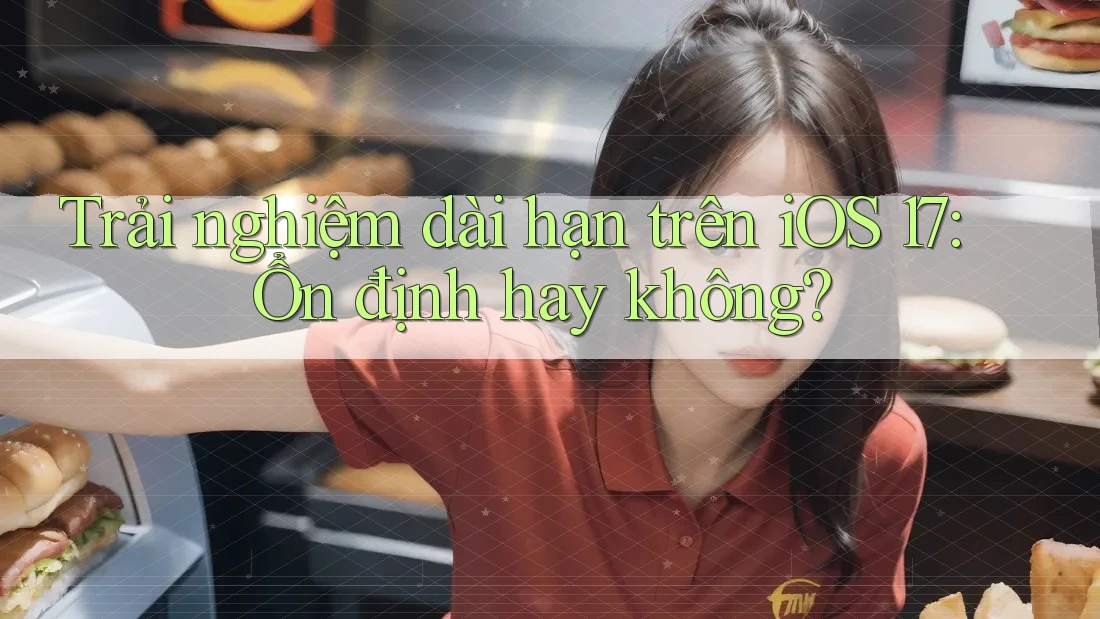 Trải nghiệm dài hạn trên iOS 17: Ổn định hay không? Trải nghiệm dài hạn trên iOS 17: Ổn định hay không?