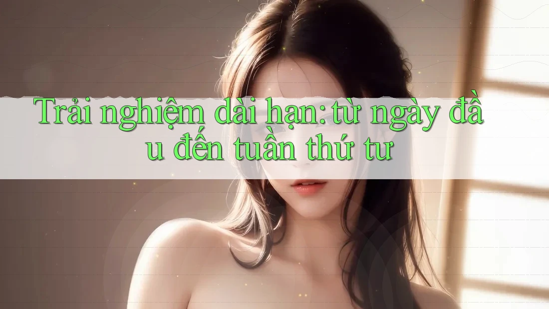 Trải nghiệm dài hạn: từ ngày đầu đến tuần thứ tư Trải nghiệm dài hạn: từ ngày đầu đến tuần thứ tư