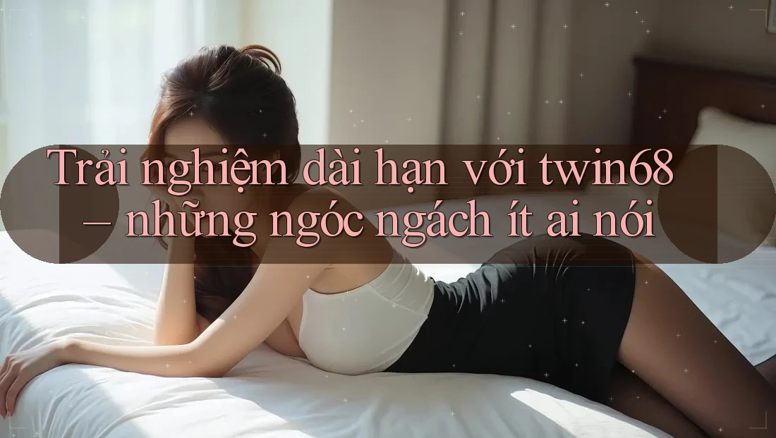 Trải nghiệm dài hạn với twin68 – những ngóc ngách ít ai nói Trải nghiệm dài hạn với twin68 – những ngóc ngách ít ai nói