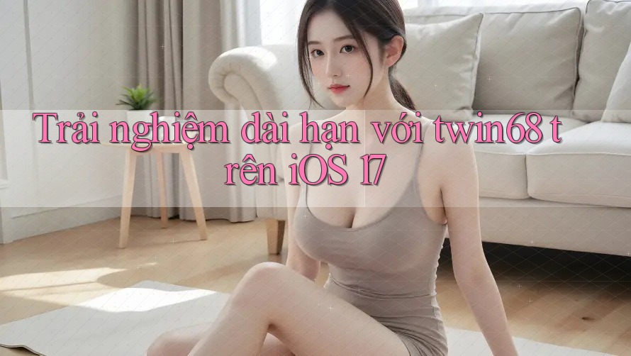 Trải nghiệm dài hạn với twin68 trên iOS 17 Trải nghiệm dài hạn với twin68 trên iOS 17