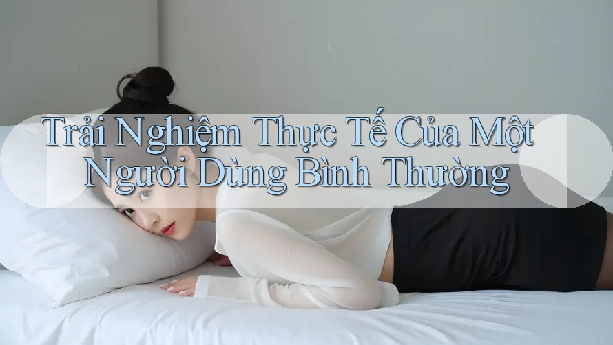 Trải Nghiệm Thực Tế Của Một Người Dùng Bình Thường