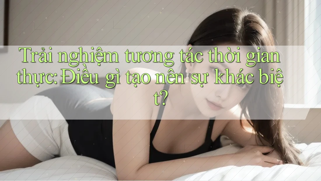 Trải nghiệm tương tác thời gian thực: Điều gì tạo nên sự khác biệt? Trải nghiệm tương tác thời gian thực: Điều gì tạo nên sự khác biệt?