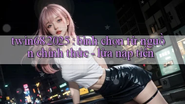 twin68 2025 bình chọn từ nguồn chính thức   lừa nạp tiền
