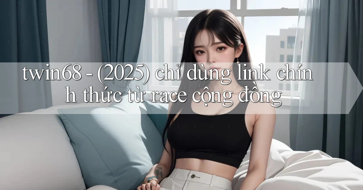 twin68   (2025) chỉ dùng link chính thức từ race cộng đồng