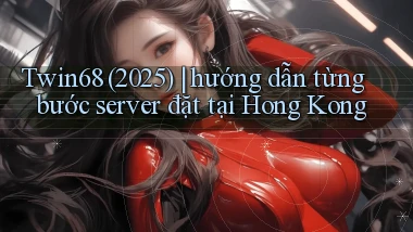 Twin68 (2025) hướng dẫn từng bước server đặt tại Hong Kong