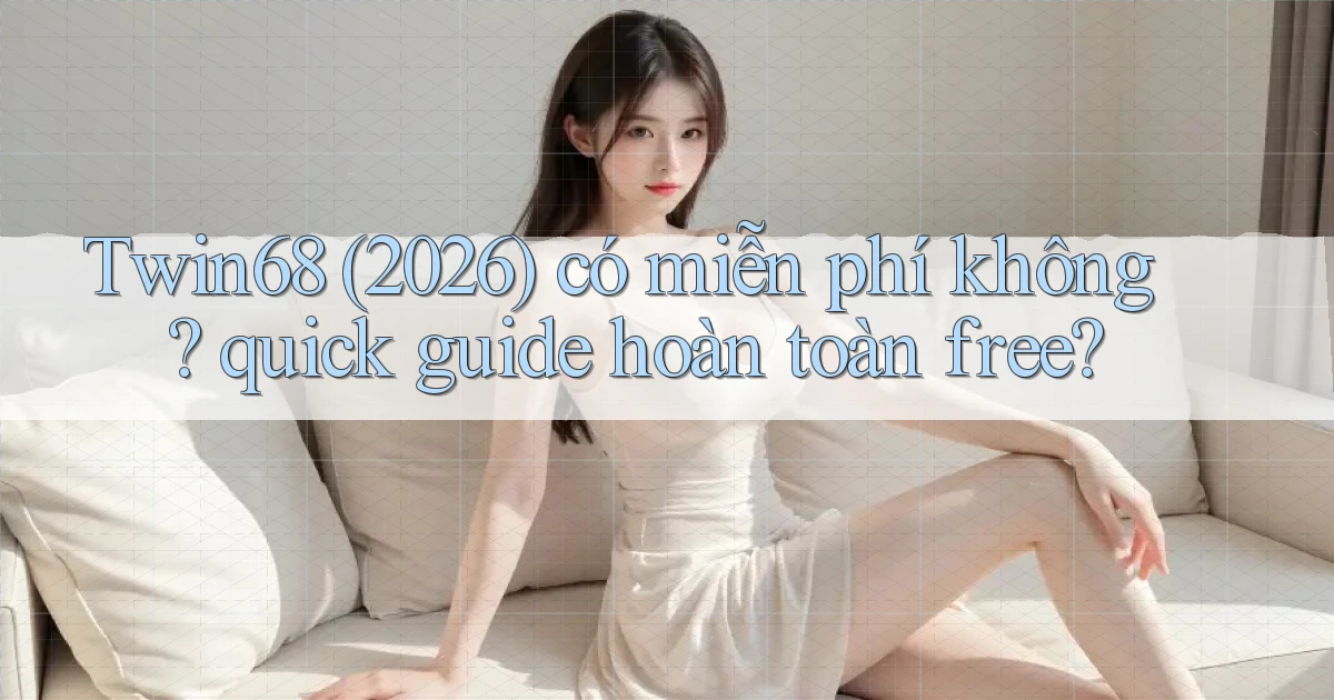 Twin68 (2026) có miễn phí không quick guide hoàn toàn free