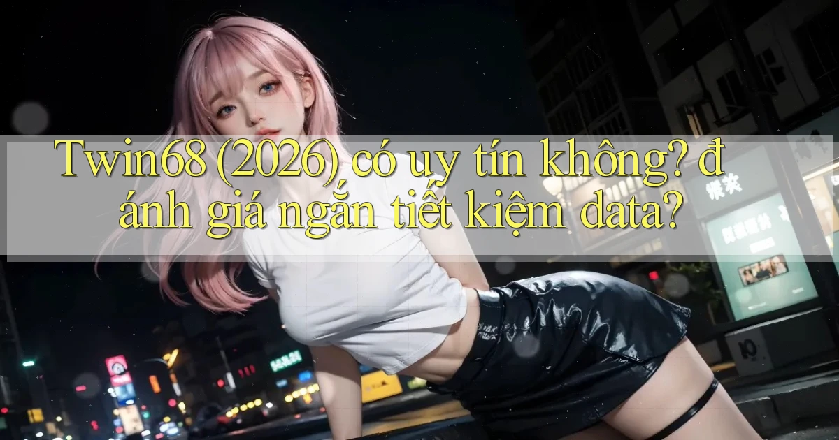Twin68 (2026) có uy tín không đánh giá ngắn tiết kiệm data
