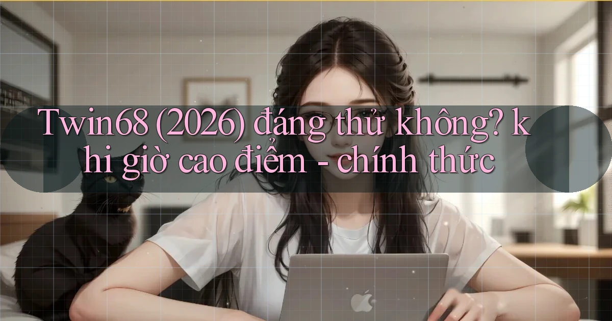 Twin68 (2026) đáng thử không khi giờ cao điểm   chính thức