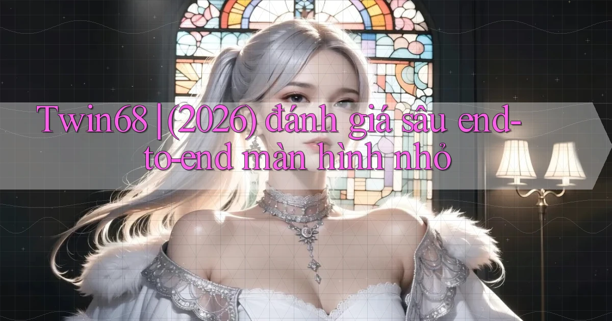 Twin68 (2026) đánh giá sâu end   to   end màn hình nhỏ