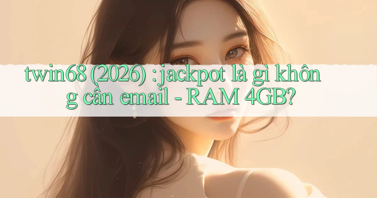 twin68 (2026) jackpot là gì không cần email   RAM 4GB