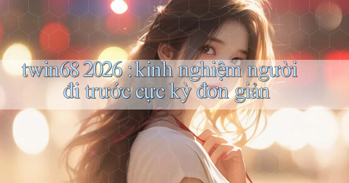 twin68 2026 kinh nghiệm người đi trước cực kỳ đơn giản