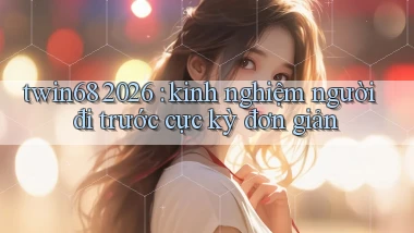 twin68 2026 kinh nghiệm người đi trước cực kỳ đơn giản