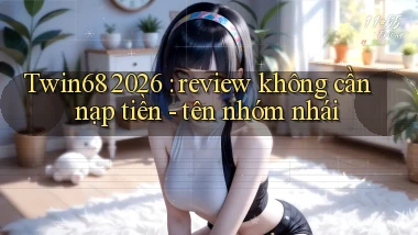 Twin68 2026 review không cần nạp tiền   tên nhóm nhái