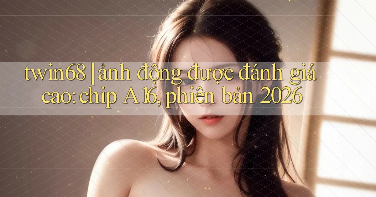 twin68 ảnh động được đánh giá cao chip A16, phiên bản 2026