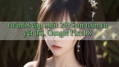 twin68 cập nhật 2025 an toàn tuyệt đối, Google Pixel 8