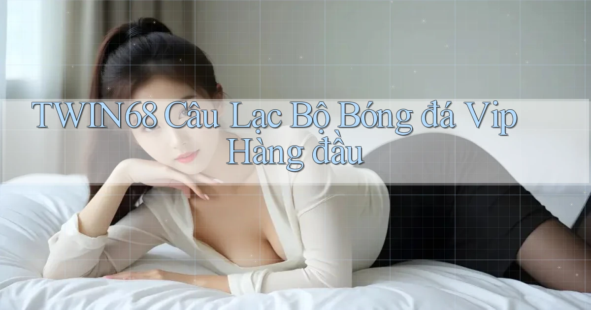 twin68  câu lạc bộ bóng đá vip hàng đầu