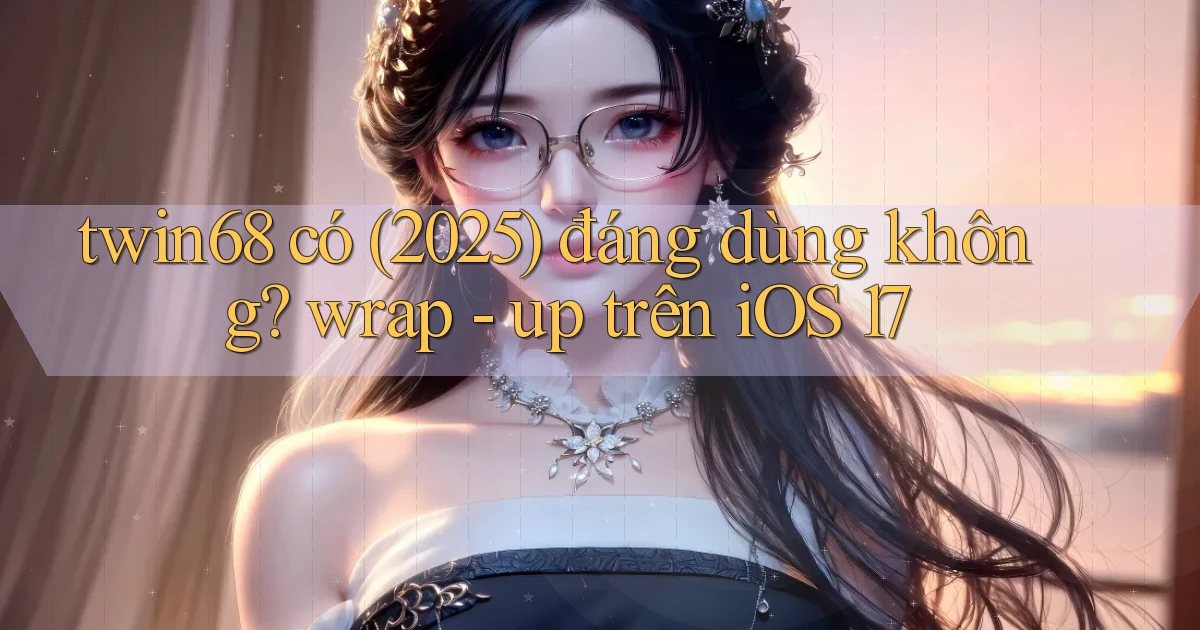 twin68 có (2025) đáng dùng không wrap   up trên iOS 17