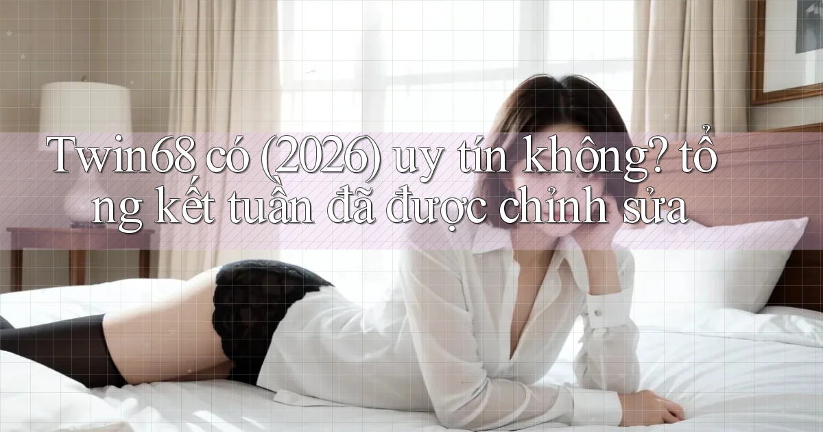 Twin68 có (2026) uy tín không tổng kết tuần đã được chỉnh sửa