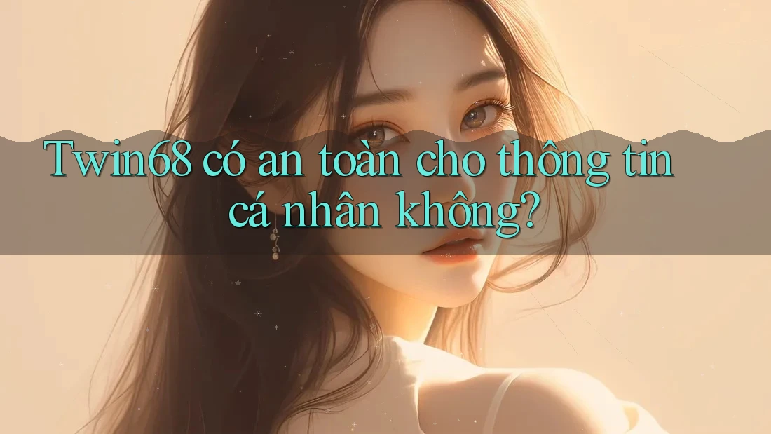 Twin68 có an toàn cho thông tin cá nhân không? Twin68 có an toàn cho thông tin cá nhân không?