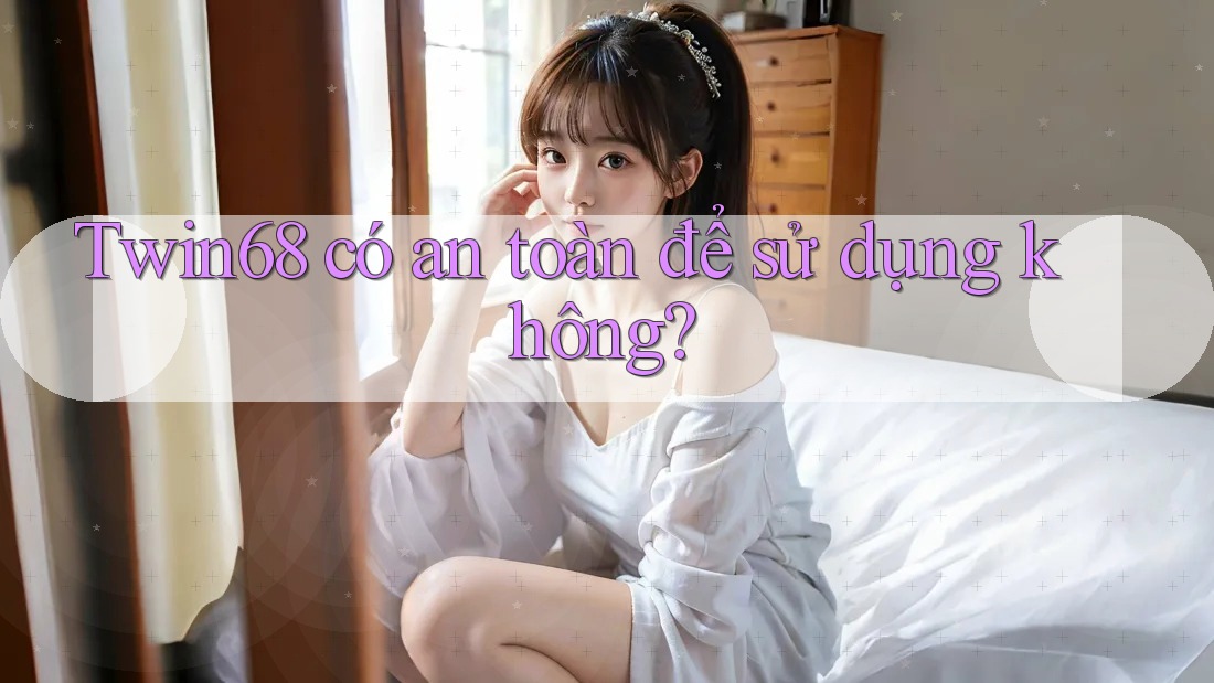Twin68 có an toàn để sử dụng không?