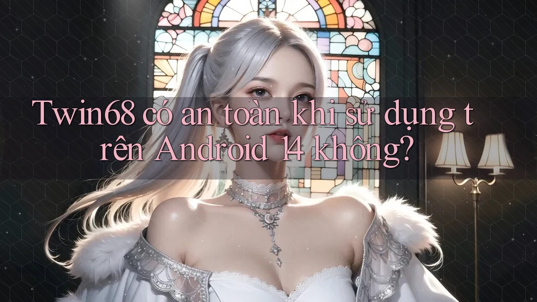 Twin68 có an toàn khi sử dụng trên Android 14 không?