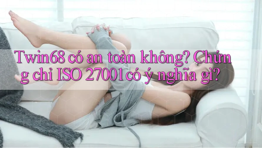 Twin68 có an toàn không? Chứng chỉ ISO 27001 có ý nghĩa gì? Twin68 có an toàn không? Chứng chỉ ISO 27001 có ý nghĩa gì?