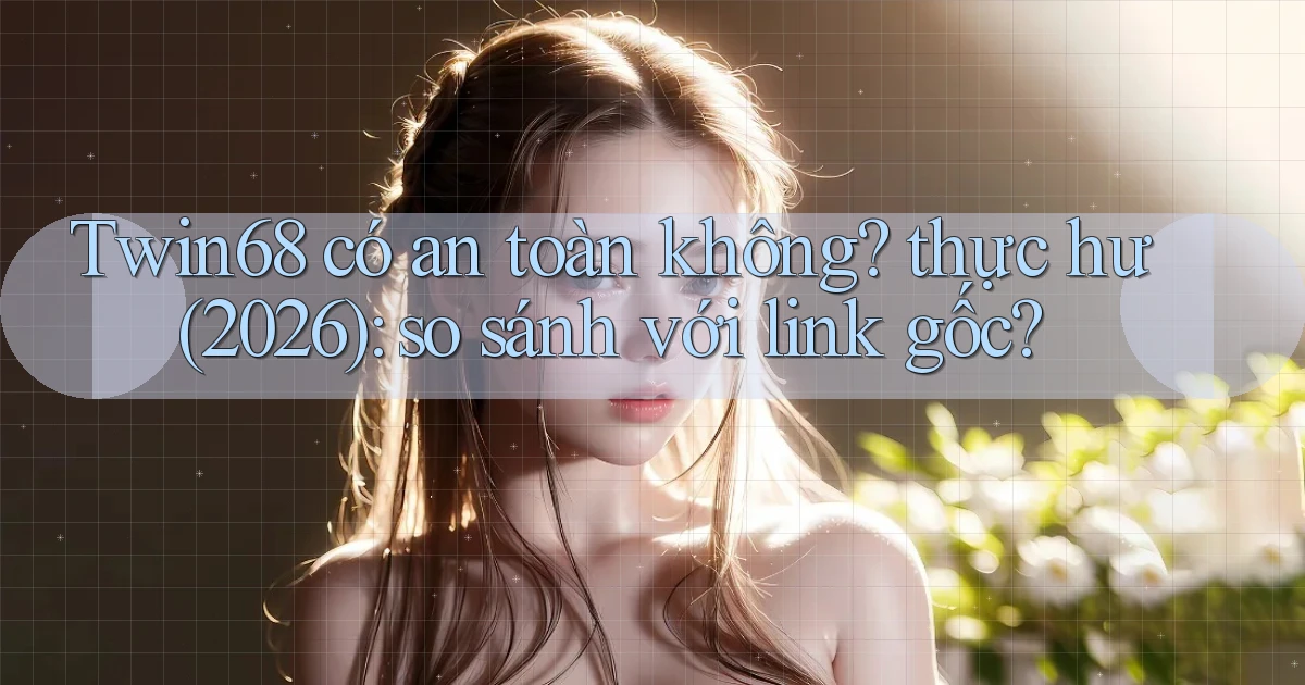 Twin68 có an toàn không thực hư (2026) so sánh với link gốc