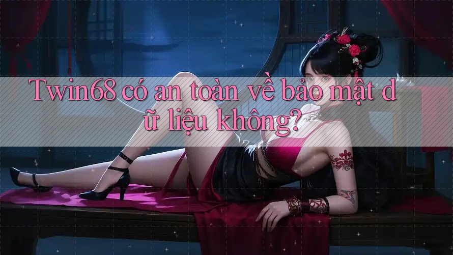 Twin68 có an toàn về bảo mật dữ liệu không? Twin68 có an toàn về bảo mật dữ liệu không?