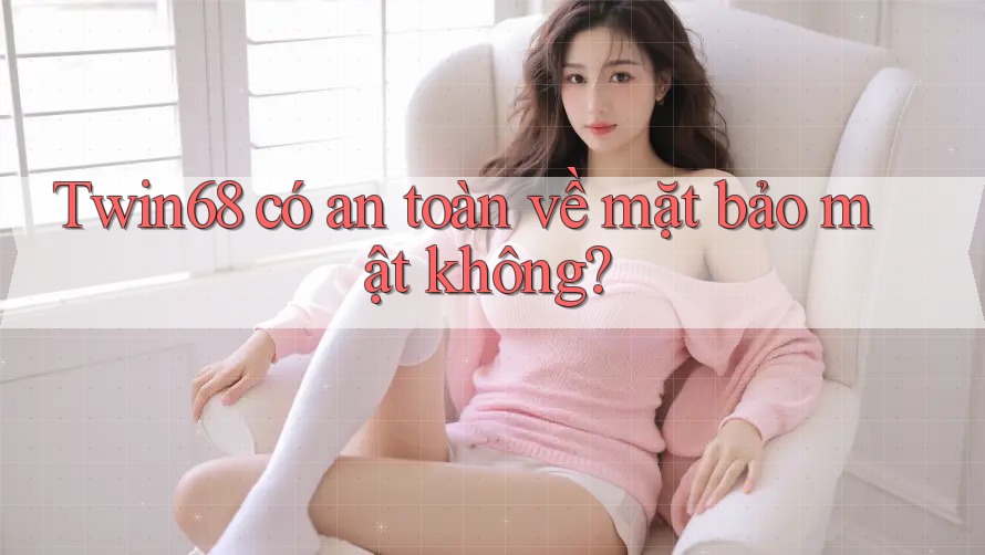 Twin68 có an toàn về mặt bảo mật không? Twin68 có an toàn về mặt bảo mật không?