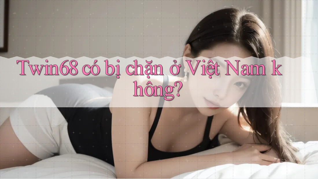 Twin68 có bị chặn ở Việt Nam không? Twin68 có bị chặn ở Việt Nam không?