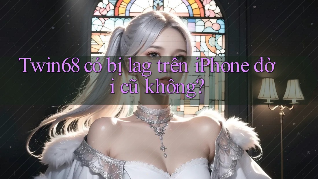 Twin68 có bị lag trên iPhone đời cũ không? Twin68 có bị lag trên iPhone đời cũ không?