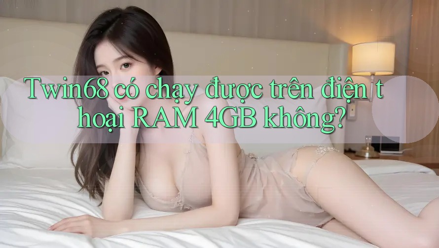 Twin68 có chạy được trên điện thoại RAM 4GB không? Twin68 có chạy được trên điện thoại RAM 4GB không?