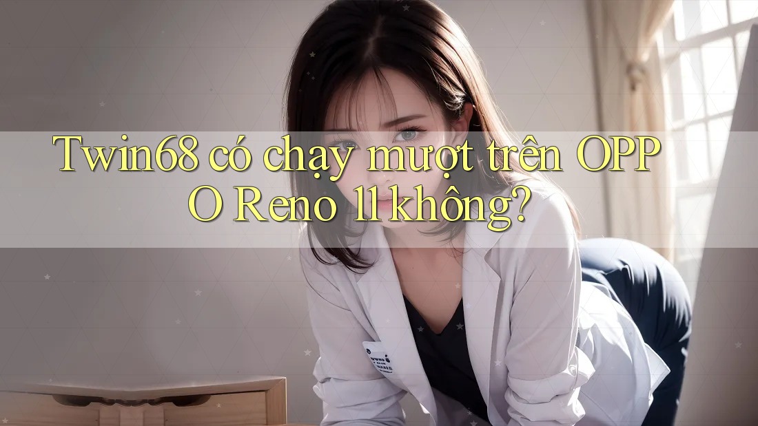 Twin68 có chạy mượt trên OPPO Reno 11 không? Twin68 có chạy mượt trên OPPO Reno 11 không?