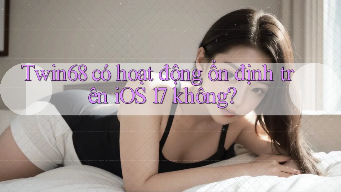 Twin68 có hoạt động ổn định trên iOS 17 không? Twin68 có hoạt động ổn định trên iOS 17 không?