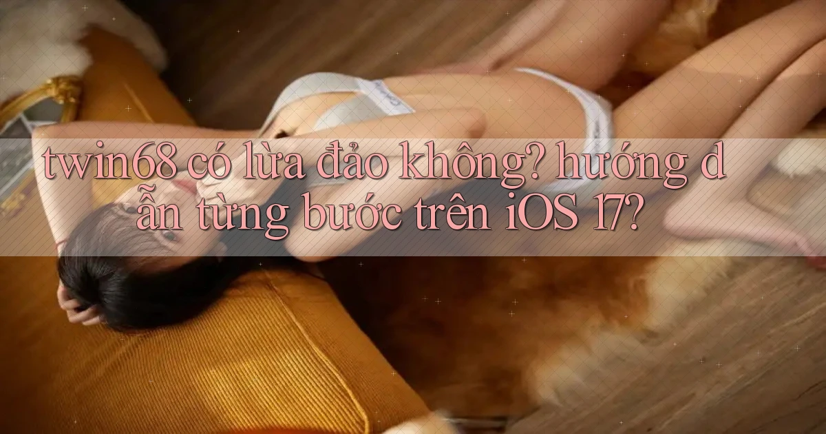 twin68 có lừa đảo không hướng dẫn từng bước trên iOS 17