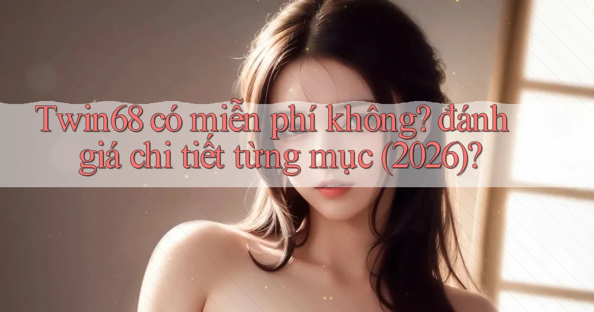 Twin68 có miễn phí không đánh giá chi tiết từng mục (2026)