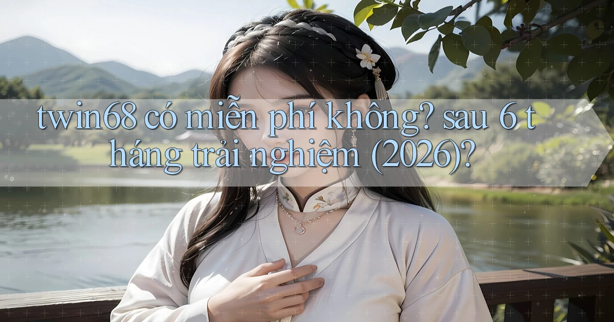 twin68 có miễn phí không sau 6 tháng trải nghiệm (2026)