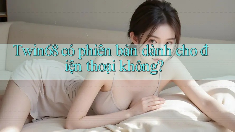 Twin68 có phiên bản dành cho điện thoại không?