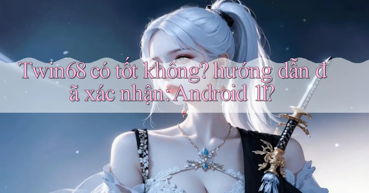 Twin68 có tốt không hướng dẫn đã xác nhận Android 11