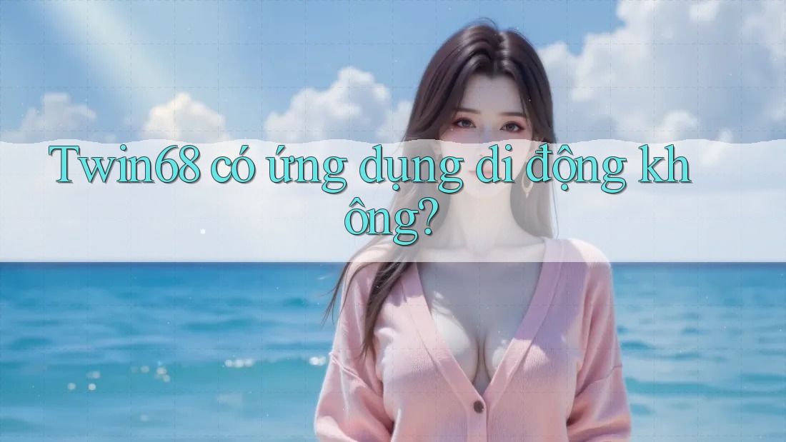 Twin68 có ứng dụng di động không? Twin68 có ứng dụng di động không?