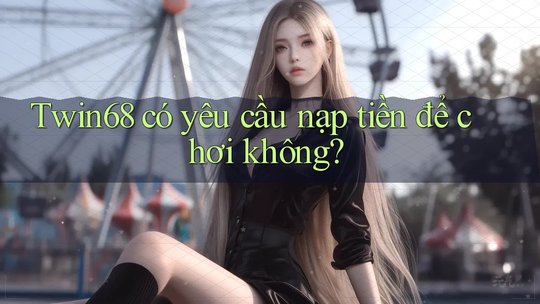 Twin68 có yêu cầu nạp tiền để chơi không? Twin68 có yêu cầu nạp tiền để chơi không?