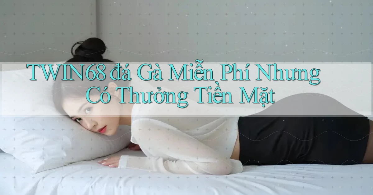 twin68  đá gà miễn phí nhưng có thưởng tiền mặt